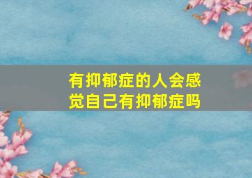 有抑郁症的人会感觉自己有抑郁症吗