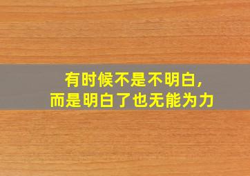 有时候不是不明白,而是明白了也无能为力