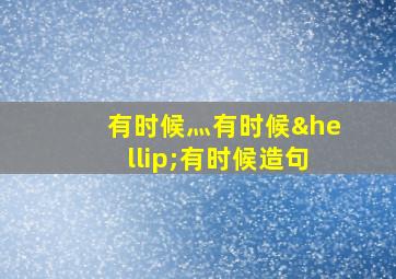 有时候灬有时候…有时候造句