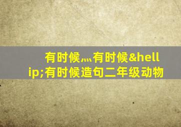 有时候灬有时候…有时候造句二年级动物