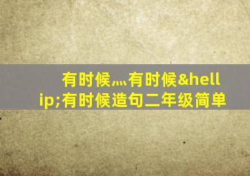 有时候灬有时候…有时候造句二年级简单