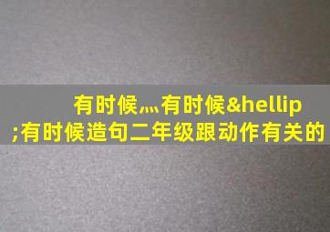 有时候灬有时候…有时候造句二年级跟动作有关的