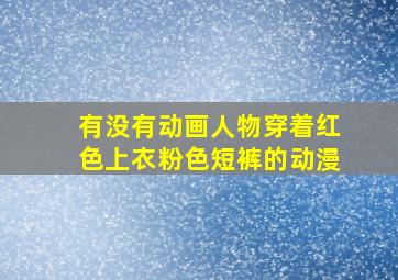 有没有动画人物穿着红色上衣粉色短裤的动漫