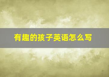 有趣的孩子英语怎么写