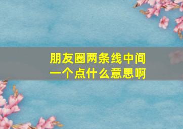 朋友圈两条线中间一个点什么意思啊