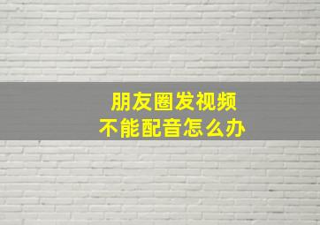 朋友圈发视频不能配音怎么办