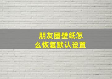 朋友圈壁纸怎么恢复默认设置