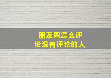 朋友圈怎么评论没有评论的人