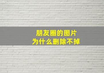 朋友圈的图片为什么删除不掉