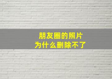 朋友圈的照片为什么删除不了