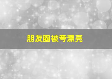 朋友圈被夸漂亮