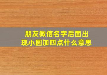 朋友微信名字后面出现小圆加四点什么意思