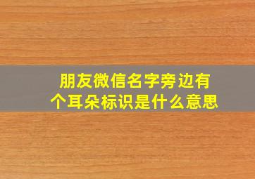 朋友微信名字旁边有个耳朵标识是什么意思