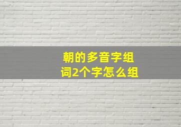 朝的多音字组词2个字怎么组