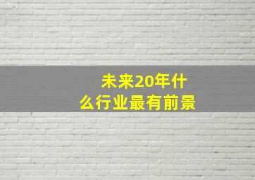 未来20年什么行业最有前景