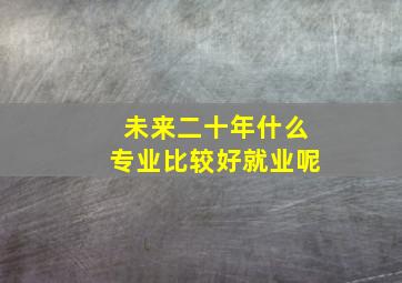 未来二十年什么专业比较好就业呢