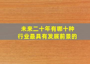 未来二十年有哪十种行业最具有发展前景的