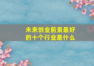 未来创业前景最好的十个行业是什么