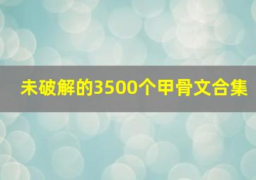 未破解的3500个甲骨文合集