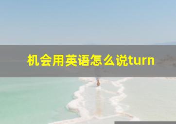 机会用英语怎么说turn