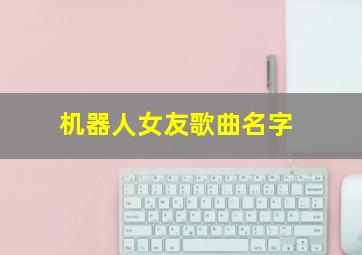 机器人女友歌曲名字