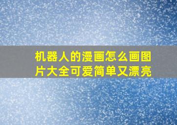 机器人的漫画怎么画图片大全可爱简单又漂亮