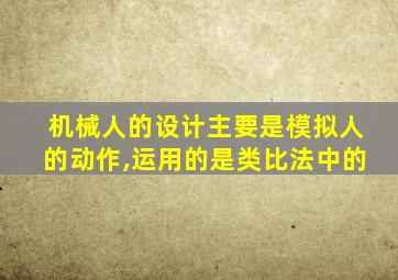 机械人的设计主要是模拟人的动作,运用的是类比法中的