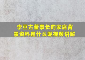 李亘古董事长的家庭背景资料是什么呢视频讲解