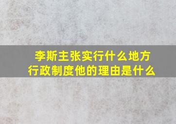 李斯主张实行什么地方行政制度他的理由是什么