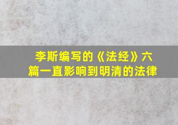 李斯编写的《法经》六篇一直影响到明清的法律