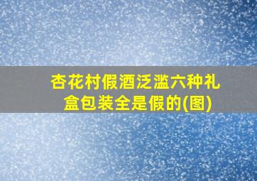 杏花村假酒泛滥六种礼盒包装全是假的(图)