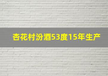 杏花村汾酒53度15年生产