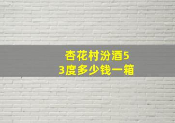 杏花村汾酒53度多少钱一箱