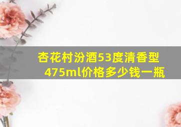 杏花村汾酒53度清香型475ml价格多少钱一瓶