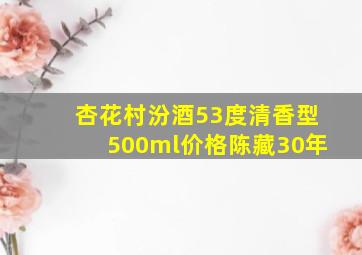 杏花村汾酒53度清香型500ml价格陈藏30年