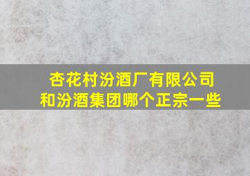 杏花村汾酒厂有限公司和汾酒集团哪个正宗一些