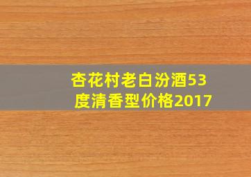 杏花村老白汾酒53度清香型价格2017