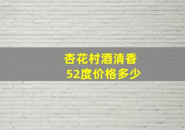 杏花村酒清香52度价格多少