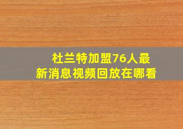 杜兰特加盟76人最新消息视频回放在哪看