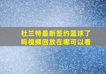 杜兰特最新签约篮球了吗视频回放在哪可以看