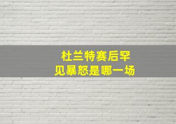 杜兰特赛后罕见暴怒是哪一场