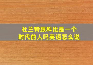 杜兰特跟科比是一个时代的人吗英语怎么说