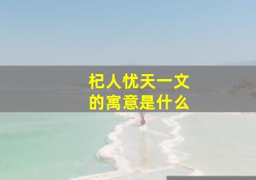 杞人忧天一文的寓意是什么