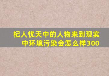 杞人忧天中的人物来到现实中环境污染会怎么样300