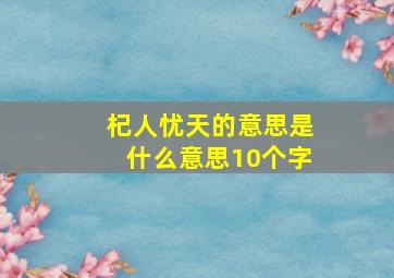 杞人忧天的意思是什么意思10个字