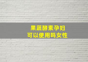 果蔬酵素孕妇可以使用吗女性