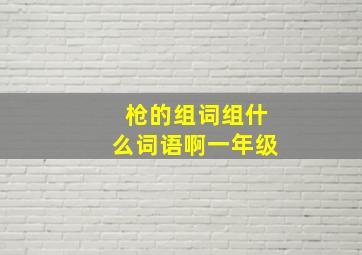 枪的组词组什么词语啊一年级