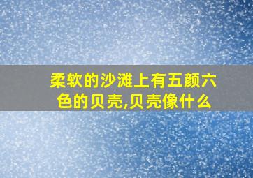 柔软的沙滩上有五颜六色的贝壳,贝壳像什么