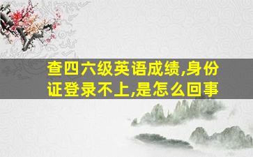 查四六级英语成绩,身份证登录不上,是怎么回事