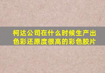 柯达公司在什么时候生产出色彩还原度很高的彩色胶片